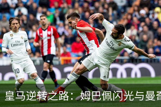 皇马逆转之路：姆巴佩闪光与曼奇尼的遗憾